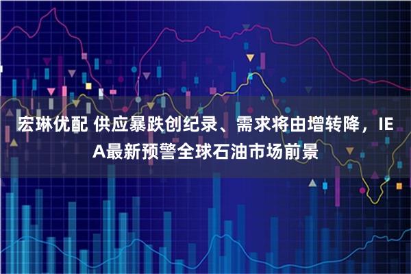 宏琳优配 供应暴跌创纪录、需求将由增转降，IEA最新预警全球石油市场前景