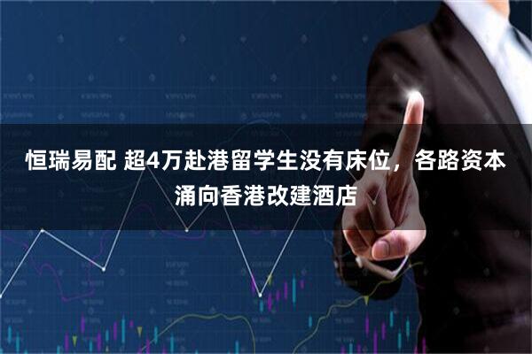 恒瑞易配 超4万赴港留学生没有床位,各路资本涌向香港改建酒店