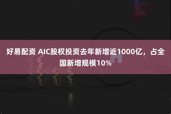 好易配资 AIC股权投资去年新增近1000亿，占全国新增规模10%