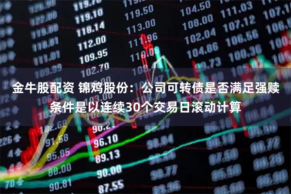 金牛股配资 锦鸡股份：公司可转债是否满足强赎条件是以连续30个交易日滚动计算
