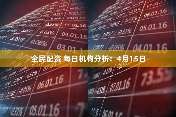 全民配资 每日机构分析：4月15日