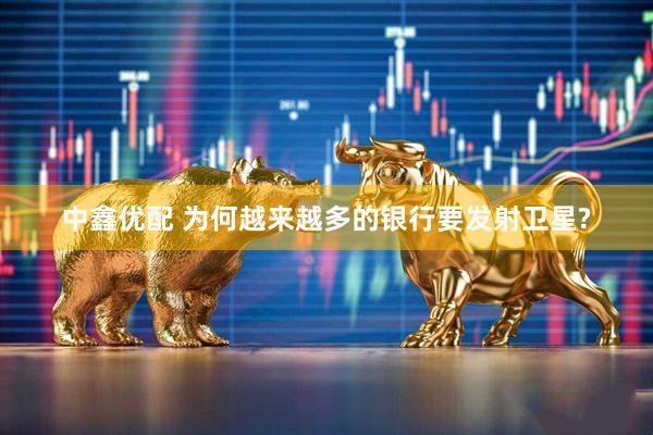 中鑫优配 为何越来越多的银行要发射卫星?