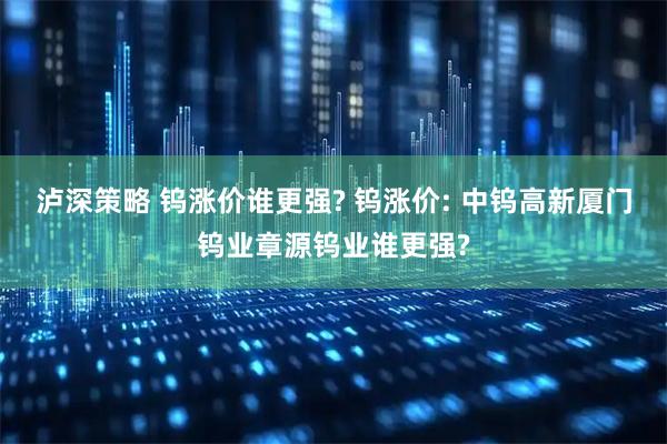 泸深策略 钨涨价谁更强? 钨涨价: 中钨高新厦门钨业章源钨业谁更强?