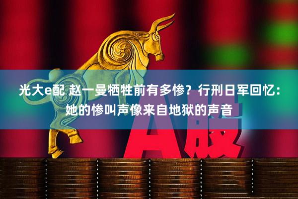 光大e配 赵一曼牺牲前有多惨？行刑日军回忆：她的惨叫声像来自地狱的声音