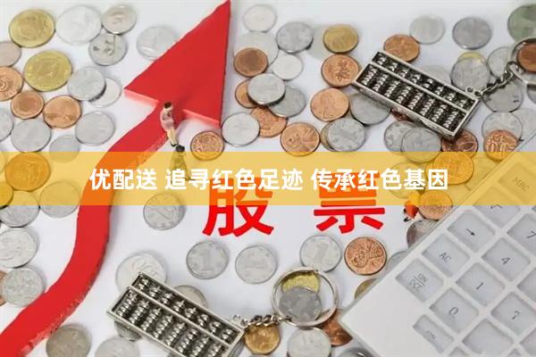 优配送 追寻红色足迹 传承红色基因