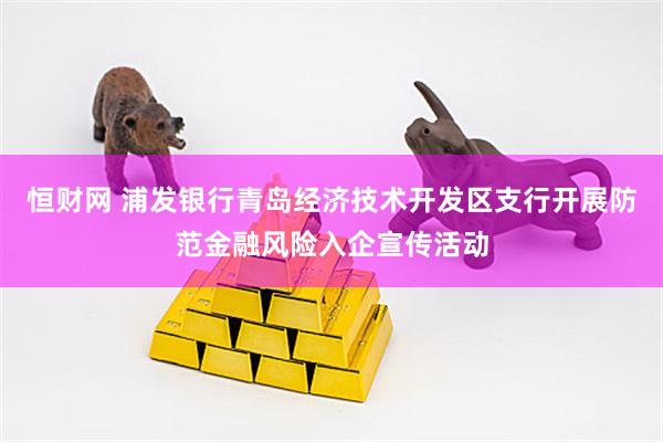 恒财网 浦发银行青岛经济技术开发区支行开展防范金融风险入企宣传活动