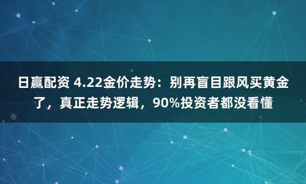 日赢配资 4.22金价走势：别再盲目跟风买黄金了，真正走势逻辑，90%投资者都没看懂