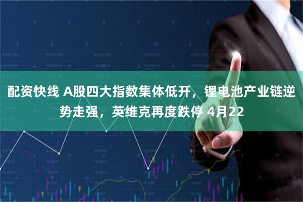 配资快线 A股四大指数集体低开，锂电池产业链逆势走强，英维克再度跌停 4月22