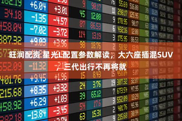 旺润配资 星光L配置参数解读，大六座插混SUV，三代出行不再将就