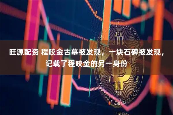 旺源配资 程咬金古墓被发现，一块石碑被发现，记载了程咬金的另一身份