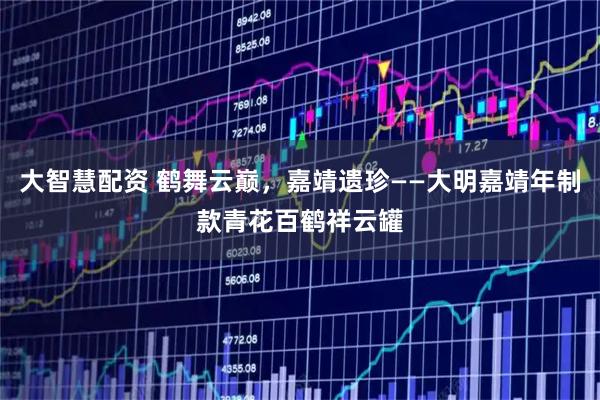 大智慧配资 鹤舞云巅，嘉靖遗珍——大明嘉靖年制款青花百鹤祥云罐