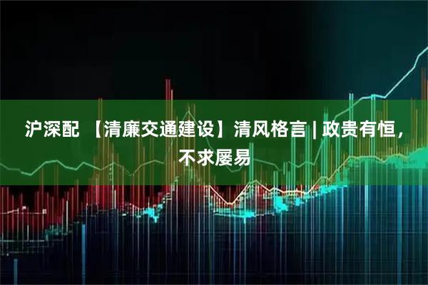 沪深配 【清廉交通建设】清风格言 | 政贵有恒，不求屡易