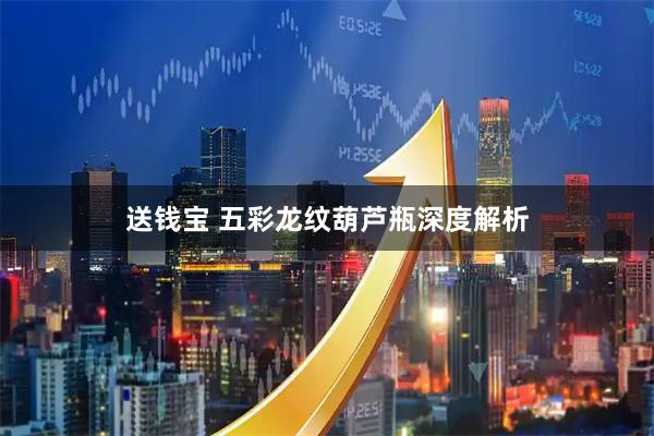 送钱宝 五彩龙纹葫芦瓶深度解析