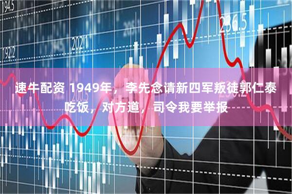 速牛配资 1949年，李先念请新四军叛徒郭仁泰吃饭，对方道，司令我要举报