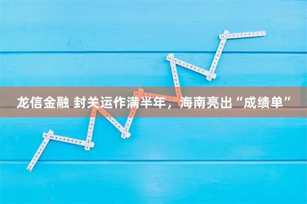 龙信金融 封关运作满半年，海南亮出“成绩单”