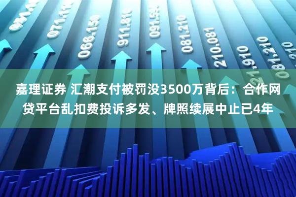 嘉理证券 汇潮支付被罚没3500万背后：合作网贷平台乱扣费投诉多发、牌照续展中止已4年