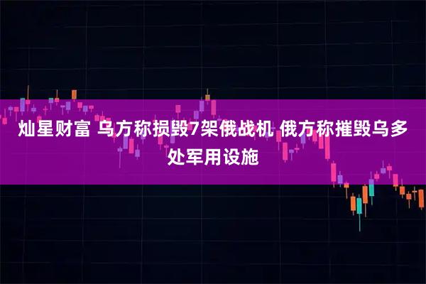 灿星财富 乌方称损毁7架俄战机 俄方称摧毁乌多处军用设施