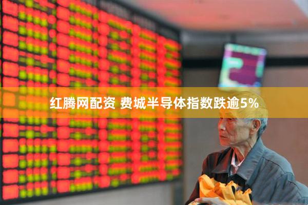 红腾网配资 费城半导体指数跌逾5%