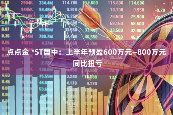点点金 *ST国中：上半年预盈600万元—800万元 同比扭亏
