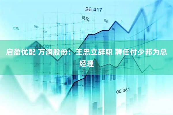 启盈优配 万润股份：王忠立辞职 聘任付少邦为总经理