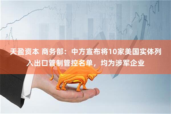 天盈资本 商务部：中方宣布将10家美国实体列入出口管制管控名单，均为涉军企业
