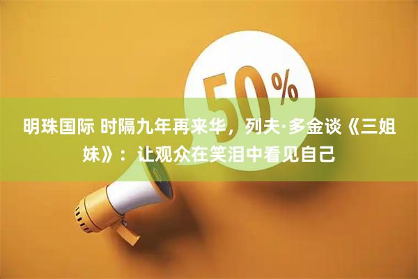 明珠国际 时隔九年再来华，列夫·多金谈《三姐妹》：让观众在笑泪中看见自己