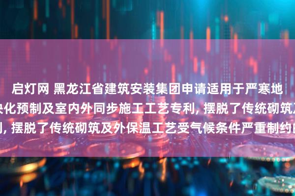 启灯网 黑龙江省建筑安装集团申请适用于严寒地区的纤维板保温墙模块化预制及室内外同步施工工艺专利, 摆脱了传统砌筑及外保温工艺受气候条件严重制约的困境