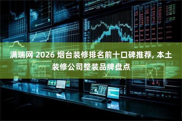 满瑞网 2026 烟台装修排名前十口碑推荐, 本土装修公司整装品牌盘点