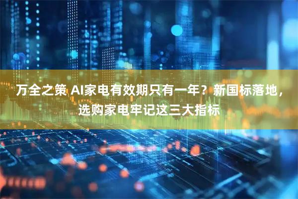 万全之策 AI家电有效期只有一年?新国标落地,选购家电牢记这三大指标