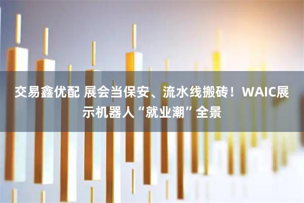 交易鑫优配 展会当保安、流水线搬砖!WAIC展示机器人“就业潮”全景