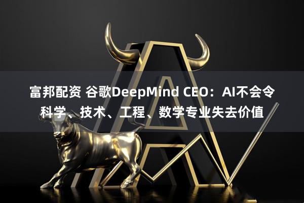 富邦配资 谷歌DeepMind CEO:AI不会令科学、技术、工程、数学专业失去价值