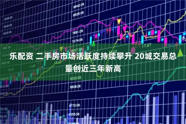 乐配资 二手房市场活跃度持续攀升 20城交易总量创近三年新高