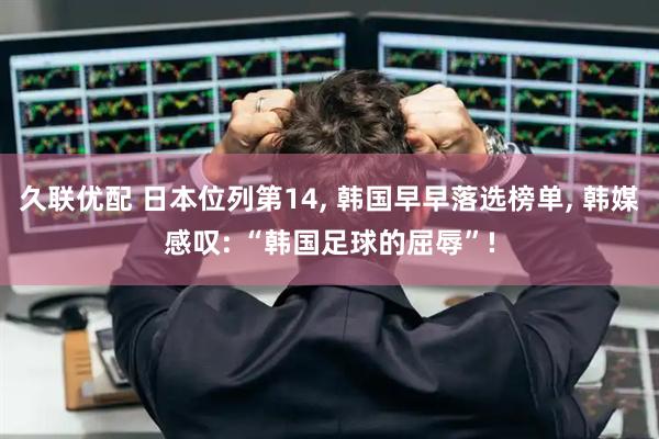 久联优配 日本位列第14, 韩国早早落选榜单, 韩媒感叹: “韩国足球的屈辱”!