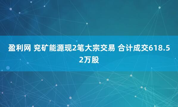 盈利网 兖矿能源现2笔大宗交易 合计成交618.52万股