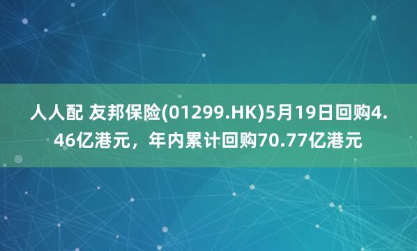 人人配 友邦保险(01299.HK)5月19日回购4.46亿港元，年内累计回购70.77亿港元