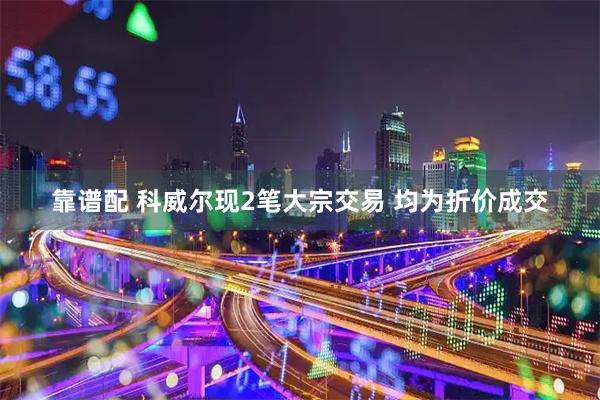 靠谱配 科威尔现2笔大宗交易 均为折价成交