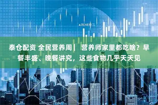 泰仓配资 全民营养周 ▏营养师家里都吃啥？早餐丰盛、晚餐讲究，这些食物几乎天天见