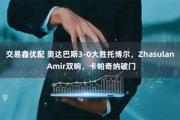 交易鑫优配 奥达巴斯3-0大胜托博尔，Zhasulan Amir双响，卡帕奇纳破门