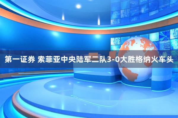 第一证券 索菲亚中央陆军二队3-0大胜格纳火车头