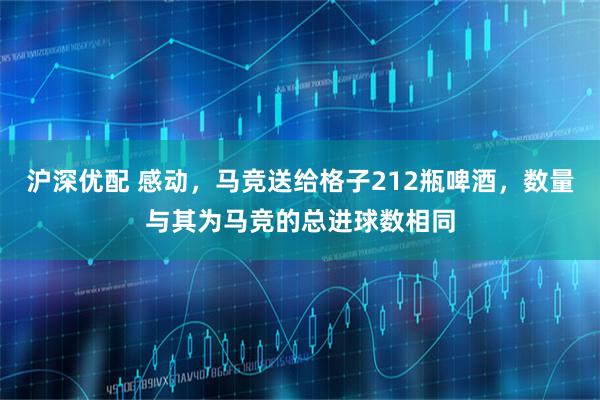 沪深优配 感动，马竞送给格子212瓶啤酒，数量与其为马竞的总进球数相同