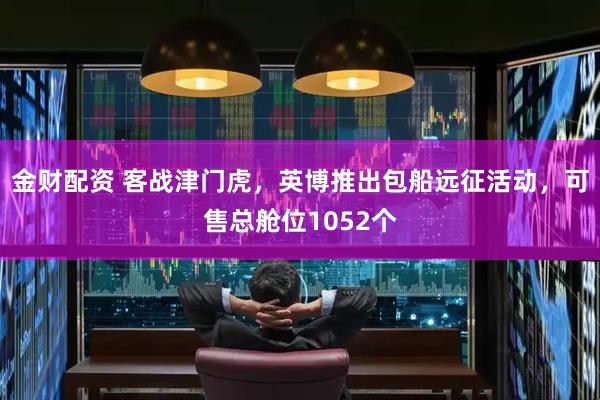 金财配资 客战津门虎，英博推出包船远征活动，可售总舱位1052个