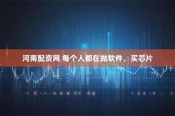 河南配资网 每个人都在抛软件，买芯片