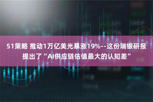 51策略 推动1万亿美光暴涨19%--这份瑞银研报提出了“AI供应链估值最大的认知差”