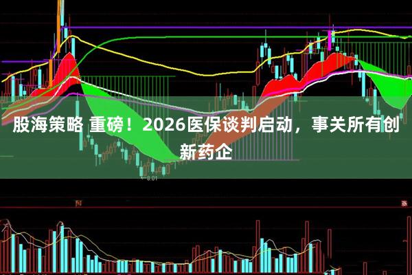 股海策略 重磅！2026医保谈判启动，事关所有创新药企