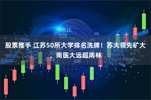 股票推手 江苏50所大学排名洗牌！苏大领先矿大，南医大远超南林