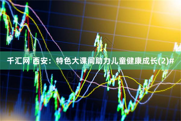 千汇网 西安：特色大课间助力儿童健康成长(2)#