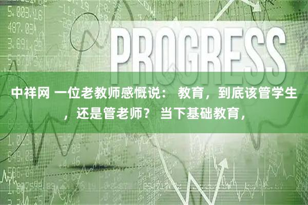中祥网 一位老教师感慨说： 教育，到底该管学生，还是管老师？ 当下基础教育，