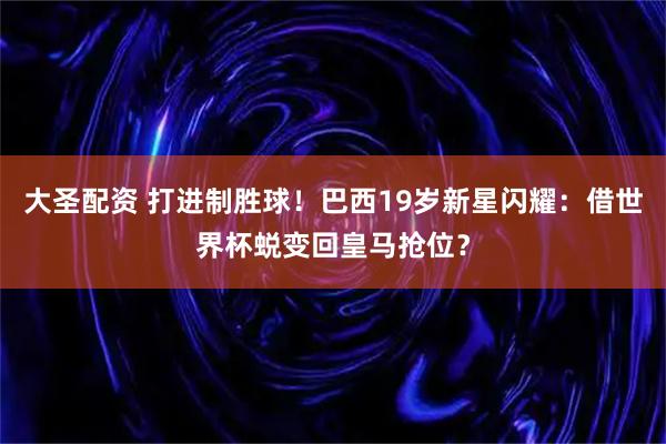 大圣配资 打进制胜球！巴西19岁新星闪耀：借世界杯蜕变回皇马抢位？