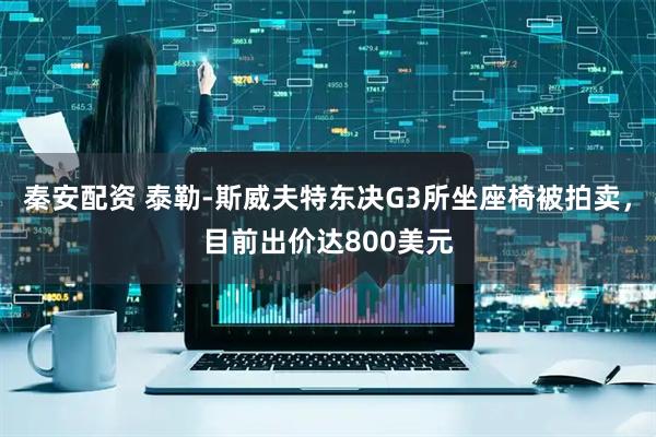 秦安配资 泰勒-斯威夫特东决G3所坐座椅被拍卖，目前出价达800美元