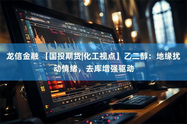 龙信金融 【国投期货|化工视点】乙二醇：地缘扰动情绪，去库增强驱动